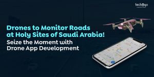 Drones to Monitor Roads at Holy Sites of Saudi Arabia | Seize the Moment with Drone App Development